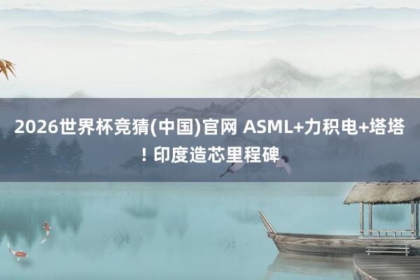 2026世界杯竞猜(中国)官网 ASML+力积电+塔塔! 印度造芯里程碑