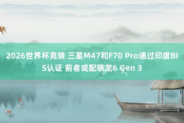 2026世界杯竞猜 三星M47和F70 Pro通过印度BIS认证 前者或配骁龙6 Gen 3