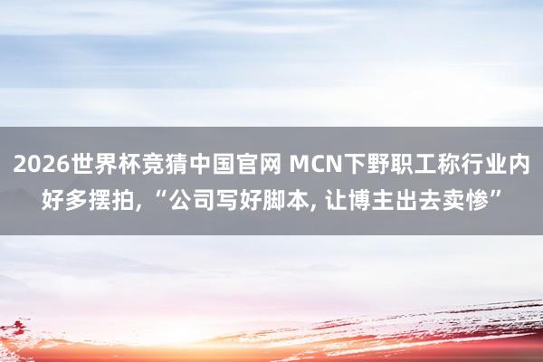 2026世界杯竞猜中国官网 MCN下野职工称行业内好多摆拍， “公司写好脚本， 让博主出去卖惨”