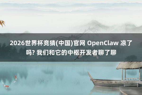 2026世界杯竞猜(中国)官网 OpenClaw 凉了吗? 我们和它的中枢开发者聊了聊