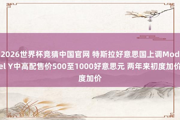 2026世界杯竞猜中国官网 特斯拉好意思国上调Model Y中高配售价500至1000好意思元 两年来初度加价