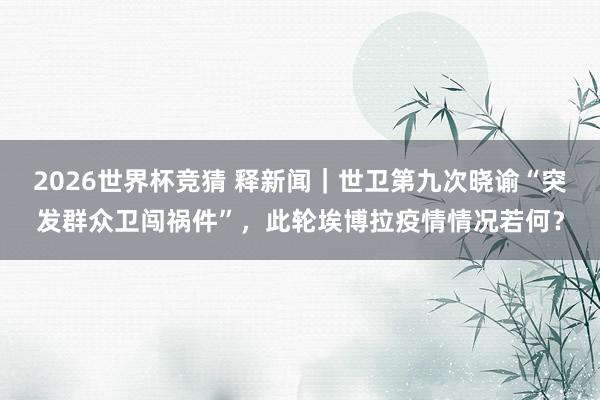 2026世界杯竞猜 释新闻｜世卫第九次晓谕“突发群众卫闯祸件”，此轮埃博拉疫情情况若何？