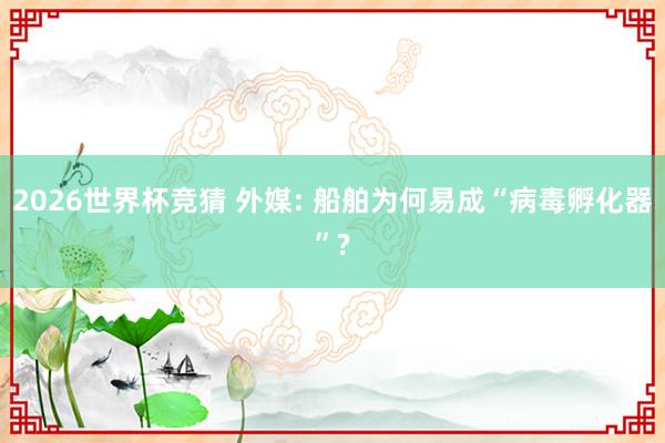 2026世界杯竞猜 外媒: 船舶为何易成“病毒孵化器”?