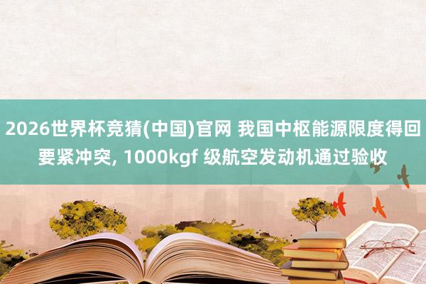 2026世界杯竞猜(中国)官网 我国中枢能源限度得回要紧冲突， 1000kgf 级航空发动机通过验收