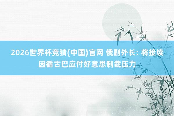 2026世界杯竞猜(中国)官网 俄副外长: 将接续因循古巴应付好意思制裁压力