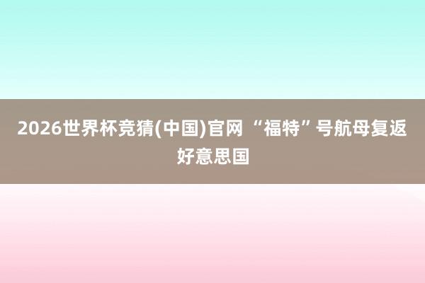 2026世界杯竞猜(中国)官网 “福特”号航母复返好意思国