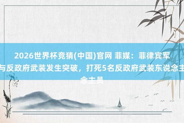 2026世界杯竞猜(中国)官网 菲媒：菲律宾军方与反政府武装发生突破，打死5名反政府武装东说念主员