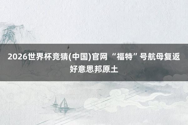 2026世界杯竞猜(中国)官网 “福特”号航母复返好意思邦原土