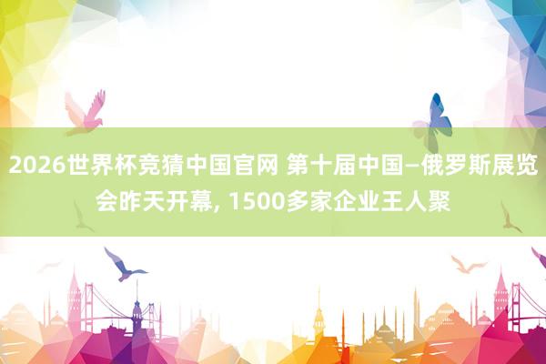 2026世界杯竞猜中国官网 第十届中国—俄罗斯展览会昨天开幕， 1500多家企业王人聚