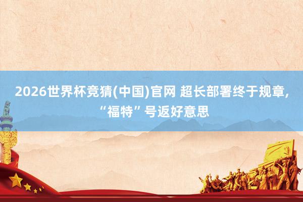 2026世界杯竞猜(中国)官网 超长部署终于规章， “福特”号返好意思