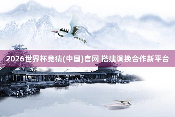 2026世界杯竞猜(中国)官网 搭建调换合作新平台