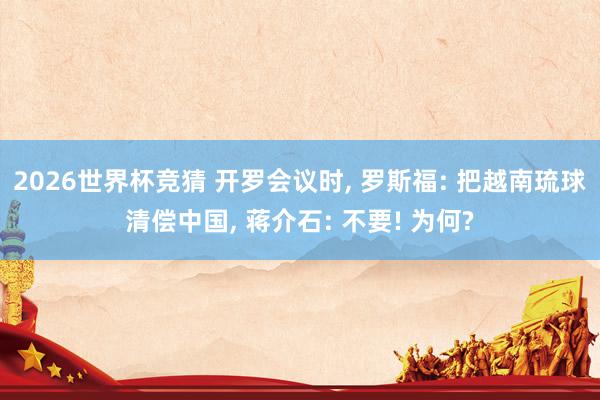 2026世界杯竞猜 开罗会议时， 罗斯福: 把越南琉球清偿中国， 蒋介石: 不要! 为何?