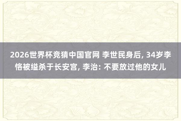 2026世界杯竞猜中国官网 李世民身后， 34岁李恪被缢杀于长安宫， 李治: 不要放过他的女儿