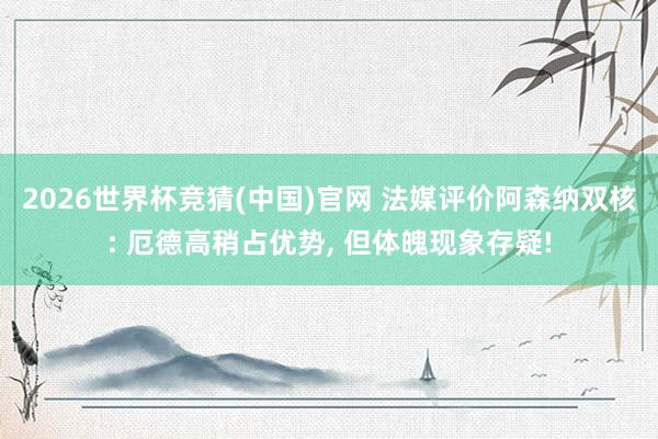 2026世界杯竞猜(中国)官网 法媒评价阿森纳双核: 厄德高稍占优势， 但体魄现象存疑!