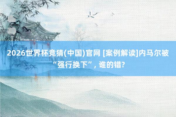 2026世界杯竞猜(中国)官网 [案例解读]内马尔被“强行换下”， 谁的错?