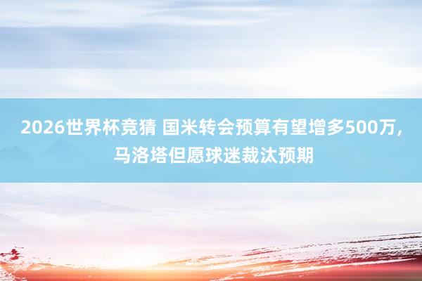 2026世界杯竞猜 国米转会预算有望增多500万， 马洛塔但愿球迷裁汰预期