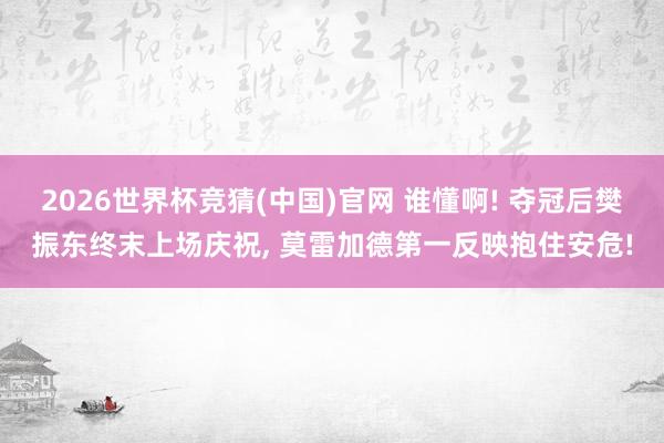 2026世界杯竞猜(中国)官网 谁懂啊! 夺冠后樊振东终末上场庆祝， 莫雷加德第一反映抱住安危!