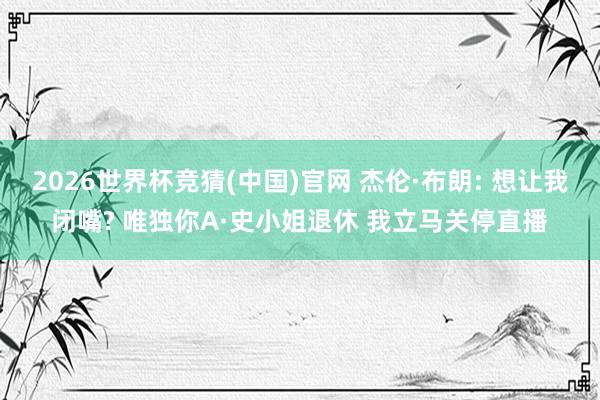 2026世界杯竞猜(中国)官网 杰伦·布朗: 想让我闭嘴? 唯独你A·史小姐退休 我立马关停直播