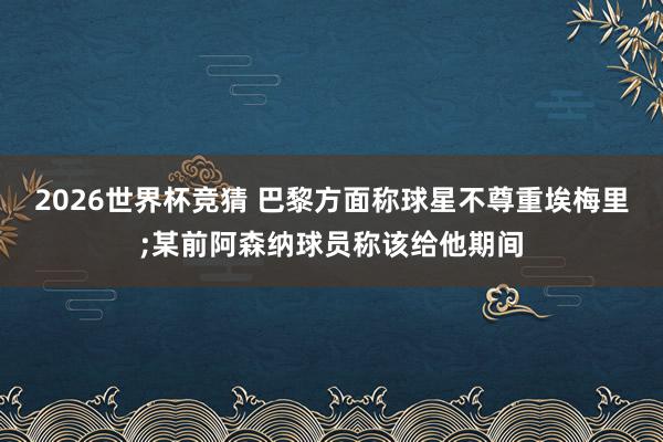 2026世界杯竞猜 巴黎方面称球星不尊重埃梅里;某前阿森纳球员称该给他期间