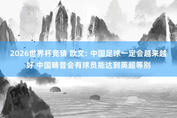2026世界杯竞猜 欧文: 中国足球一定会越来越好 中国畴昔会有球员能达到英超等别