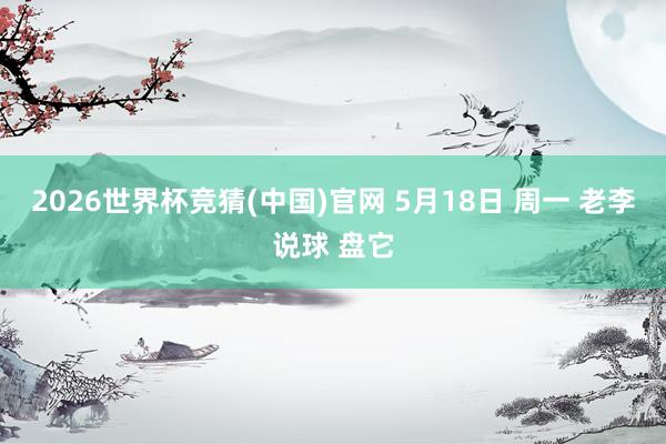 2026世界杯竞猜(中国)官网 5月18日 周一 老李说球 盘它