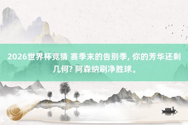2026世界杯竞猜 赛季末的告别季， 你的芳华还剩几何? 阿森纳刷净胜球。