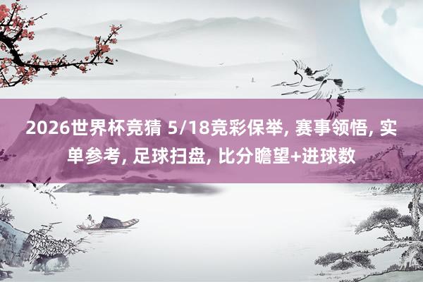2026世界杯竞猜 5/18竞彩保举， 赛事领悟， 实单参考， 足球扫盘， 比分瞻望+进球数
