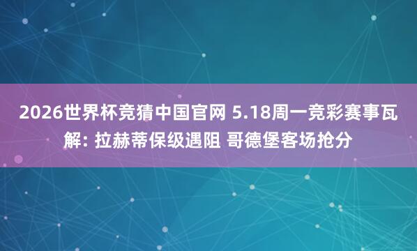 2026世界杯竞猜中国官网 5.18周一竞彩赛事瓦解: 拉赫蒂保级遇阻 哥德堡客场抢分