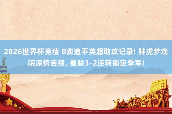 2026世界杯竞猜 B费追平英超助攻记录! 胖虎梦戏院深情告别， 曼联3-2逆转锁定季军!