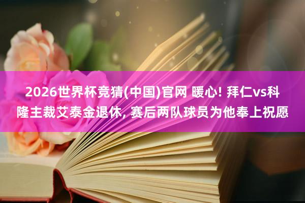 2026世界杯竞猜(中国)官网 暖心! 拜仁vs科隆主裁艾泰金退休， 赛后两队球员为他奉上祝愿