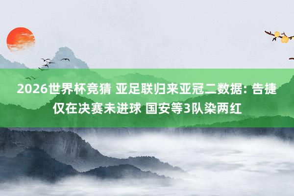 2026世界杯竞猜 亚足联归来亚冠二数据: 告捷仅在决赛未进球 国安等3队染两红