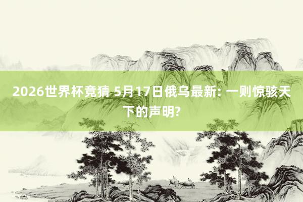 2026世界杯竞猜 5月17日俄乌最新: 一则惊骇天下的声明?
