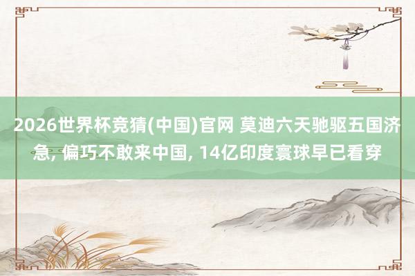 2026世界杯竞猜(中国)官网 莫迪六天驰驱五国济急， 偏巧不敢来中国， 14亿印度寰球早已看穿