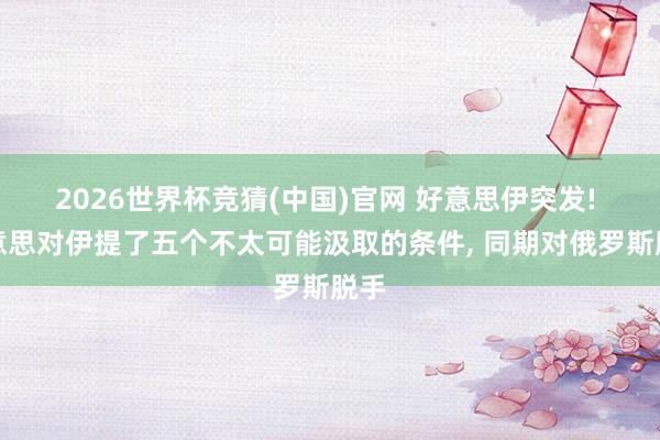 2026世界杯竞猜(中国)官网 好意思伊突发! 好意思对伊提了五个不太可能汲取的条件， 同期对俄罗斯脱手