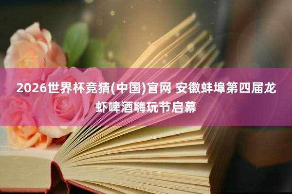 2026世界杯竞猜(中国)官网 安徽蚌埠第四届龙虾啤酒嗨玩节启幕