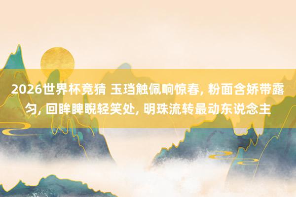 2026世界杯竞猜 玉珰触佩响惊春， 粉面含娇带露匀， 回眸睥睨轻笑处， 明珠流转最动东说念主