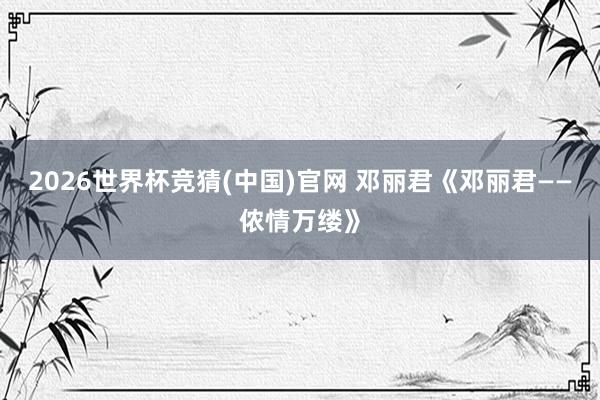 2026世界杯竞猜(中国)官网 邓丽君《邓丽君——侬情万缕》