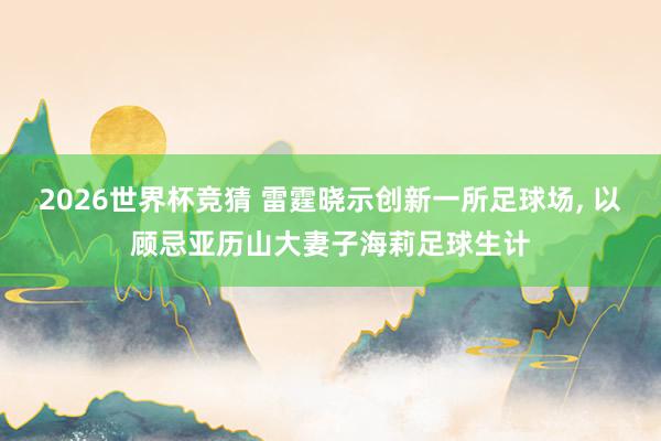 2026世界杯竞猜 雷霆晓示创新一所足球场， 以顾忌亚历山大妻子海莉足球生计