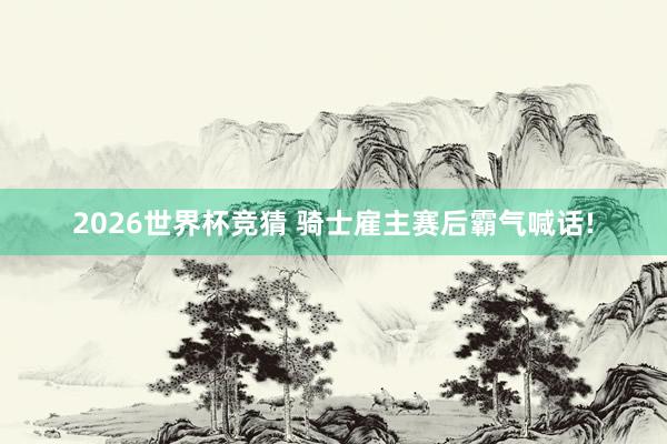 2026世界杯竞猜 骑士雇主赛后霸气喊话!