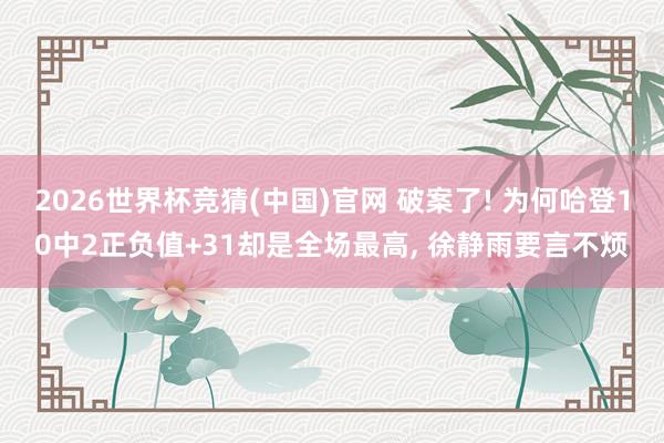 2026世界杯竞猜(中国)官网 破案了! 为何哈登10中2正负值+31却是全场最高， 徐静雨要言不烦