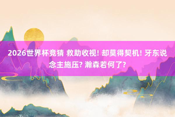 2026世界杯竞猜 救助收视! 却莫得契机! 牙东说念主施压? 瀚森若何了?