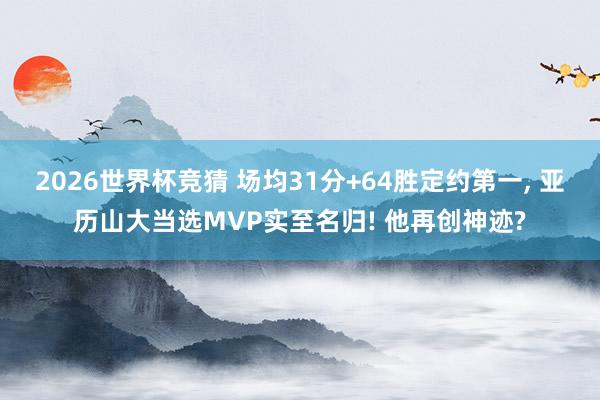 2026世界杯竞猜 场均31分+64胜定约第一， 亚历山大当选MVP实至名归! 他再创神迹?