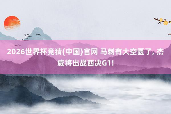 2026世界杯竞猜(中国)官网 马刺有大空匮了， 杰威将出战西决G1!
