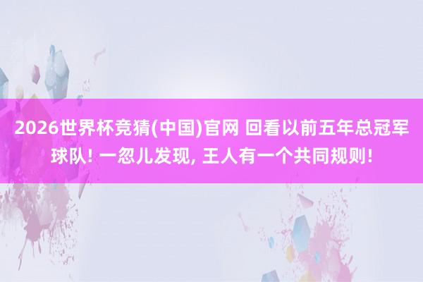 2026世界杯竞猜(中国)官网 回看以前五年总冠军球队! 一忽儿发现， 王人有一个共同规则!