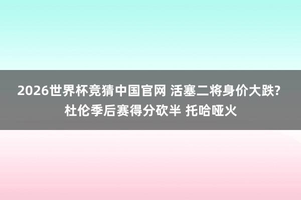 2026世界杯竞猜中国官网 活塞二将身价大跌? 杜伦季后赛得分砍半 托哈哑火