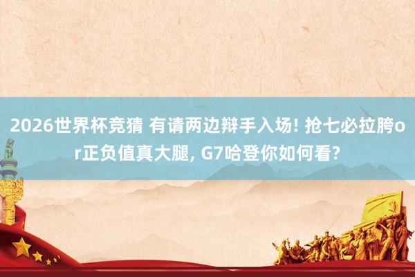 2026世界杯竞猜 有请两边辩手入场! 抢七必拉胯or正负值真大腿， G7哈登你如何看?