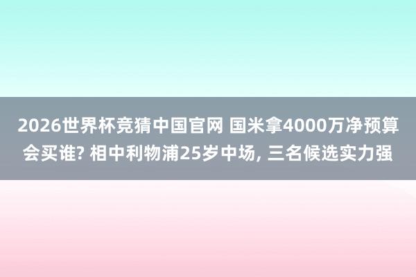 2026世界杯竞猜中国官网 国米拿4000万净预算会买谁? 相中利物浦25岁中场， 三名候选实力强