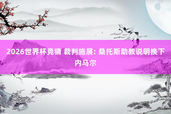 2026世界杯竞猜 裁判施展: 桑托斯助教说明换下内马尔