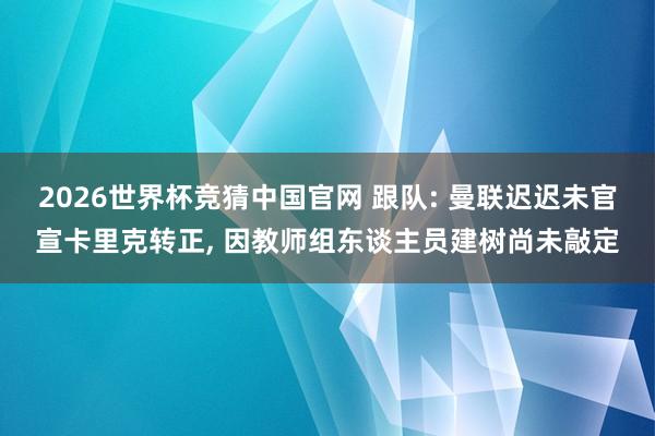 2026世界杯竞猜中国官网 跟队: 曼联迟迟未官宣卡里克转正， 因教师组东谈主员建树尚未敲定