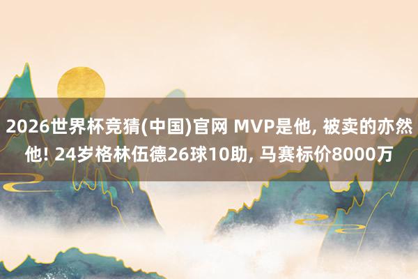2026世界杯竞猜(中国)官网 MVP是他， 被卖的亦然他! 24岁格林伍德26球10助， 马赛标价8000万